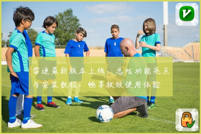 雷速最新版本上线，总结功能亮点与安装教程，畅享极致使用体验