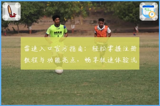 雷速入口官方指南：轻松掌握注册教程与功能亮点，畅享极速体验流程