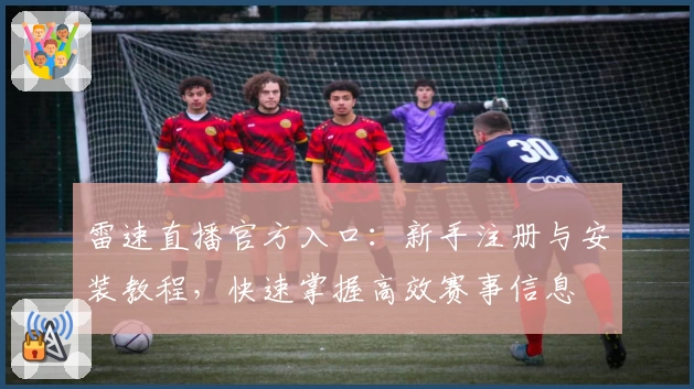 雷速直播官方入口：新手注册与安装教程，快速掌握高效赛事信息
