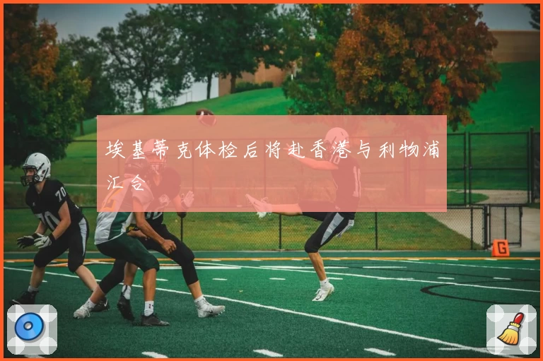 埃基蒂克体检后将赴香港与利物浦汇合
