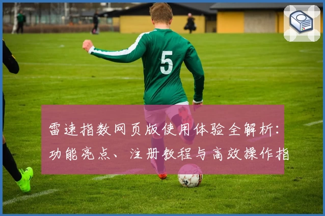 雷速指数网页版使用体验全解析：功能亮点、注册教程与高效操作指南