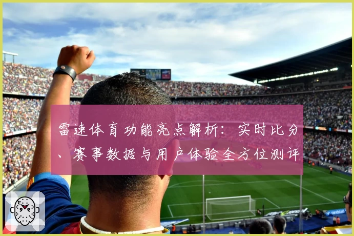 雷速体育功能亮点解析:实时比分、赛事数据与用户体验全方位测评