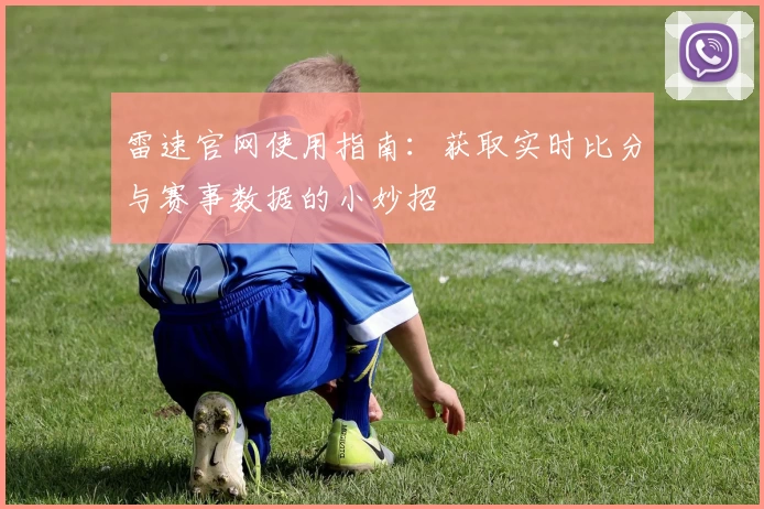 雷速官网使用指南:获取实时比分与赛事数据的小妙招