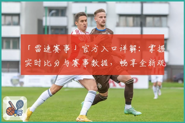 「雷速赛事」官方入口详解：掌握实时比分与赛事数据，畅享全新观赛体验