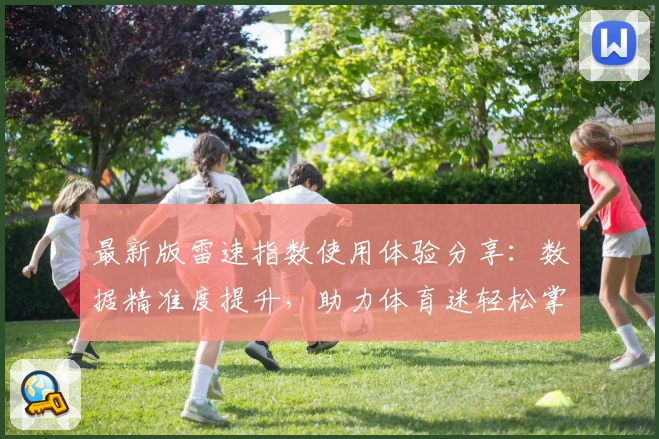 最新版雷速指数使用体验分享:数据精准度提升,助力体育迷轻松掌握赛事动态