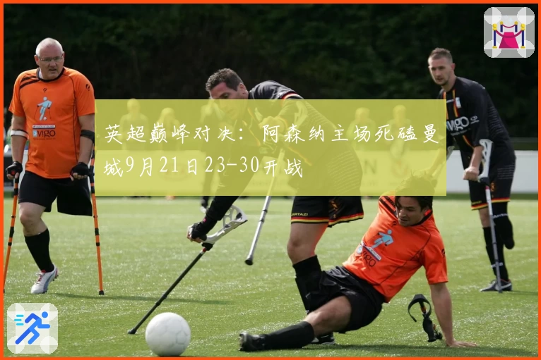 英超巅峰对决：阿森纳主场死磕曼城9月21日23-30开战