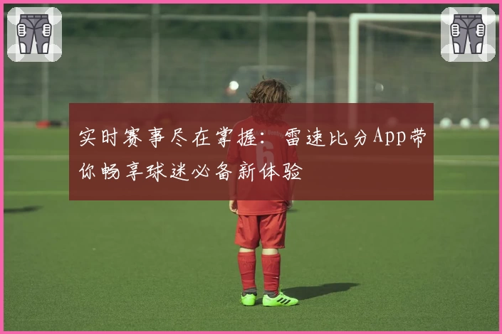 实时赛事尽在掌握：雷速比分App带你畅享球迷必备新体验