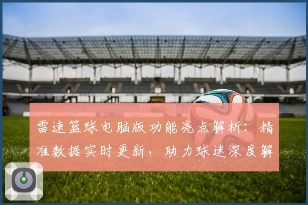 雷速篮球电脑版功能亮点解析:精准数据实时更新,助力球迷深度解读赛事