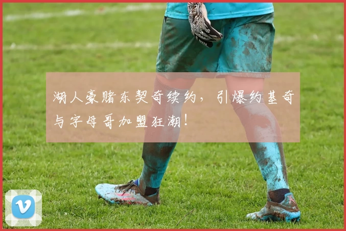 湖人豪赌东契奇续约，引爆约基奇与字母哥加盟狂潮！