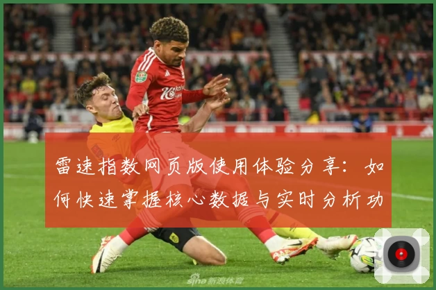 雷速指数网页版使用体验分享：如何快速掌握核心数据与实时分析功能