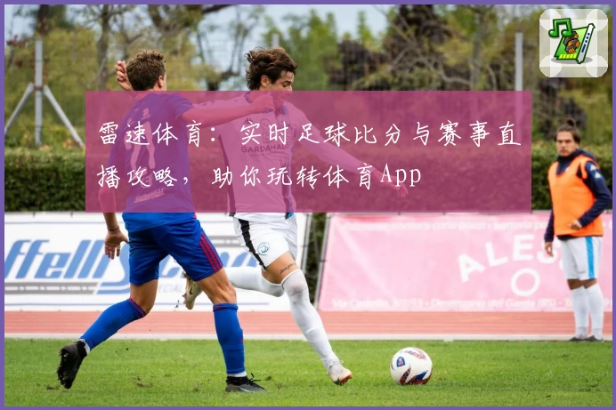 雷速体育:实时足球比分与赛事直播攻略,助你玩转体育App