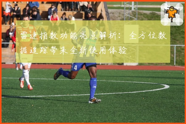 雷速指数功能亮点解析:全方位数据追踪带来全新使用体验