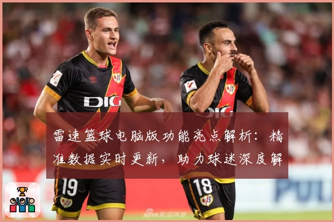 雷速篮球电脑版功能亮点解析:精准数据实时更新,助力球迷深度解读赛事