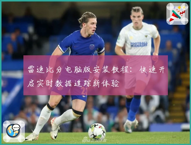 雷速比分电脑版安装教程：快速开启实时数据追踪新体验