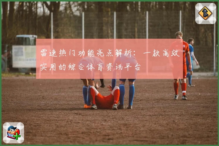 雷速热门功能亮点解析：一款高效实用的综合体育资讯平台