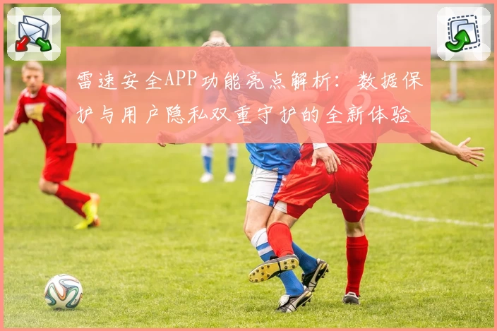 雷速安全APP功能亮点解析：数据保护与用户隐私双重守护的全新体验
