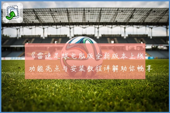 《雷速足球电脑版全新版本上线：功能亮点与安装教程详解助你畅享极致体验》