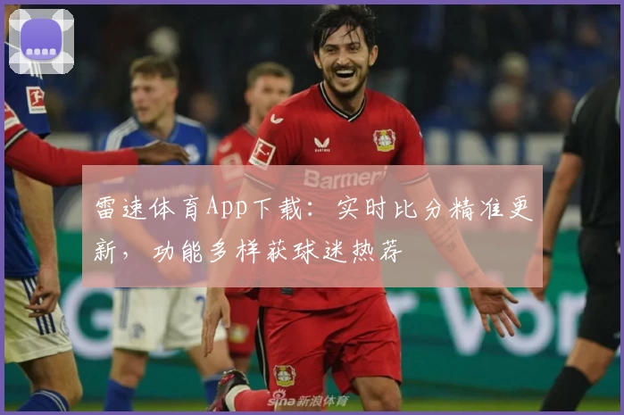 雷速体育App下载：实时比分精准更新，功能多样获球迷热荐