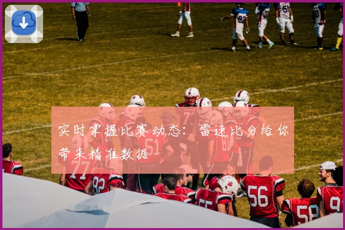 实时掌握比赛动态：雷速比分给你带来精准数据