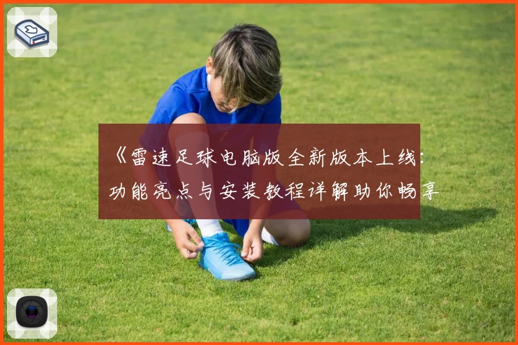 《雷速足球电脑版全新版本上线：功能亮点与安装教程详解助你畅享极致体验》