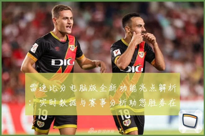 雷速比分电脑版全新功能亮点解析：实时数据与赛事分析助您胜券在握