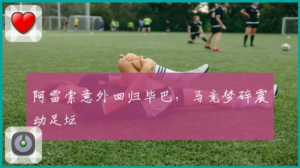 阿雷索意外回归毕巴,马竞梦碎震动足坛
