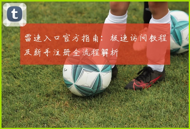 雷速入口官方指南：极速访问教程及新手注册全流程解析