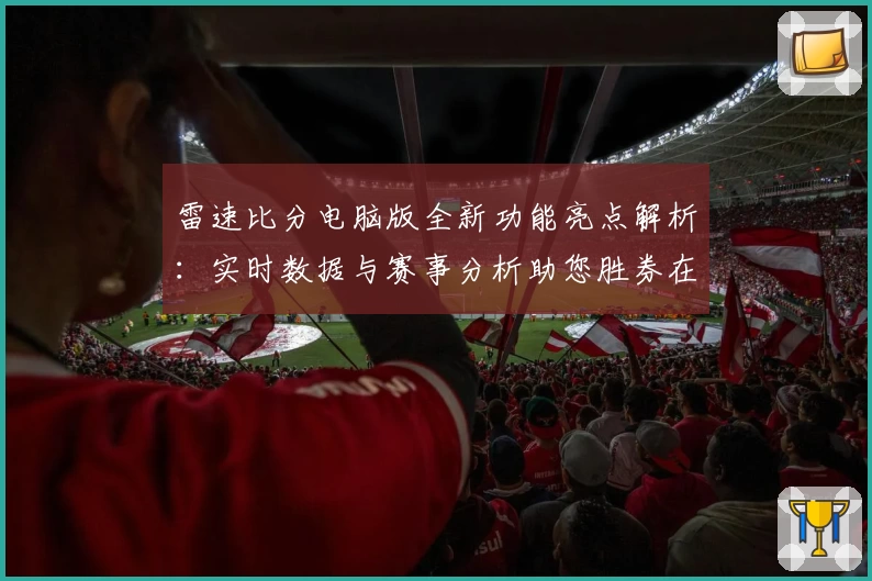 雷速比分电脑版全新功能亮点解析：实时数据与赛事分析助您胜券在握