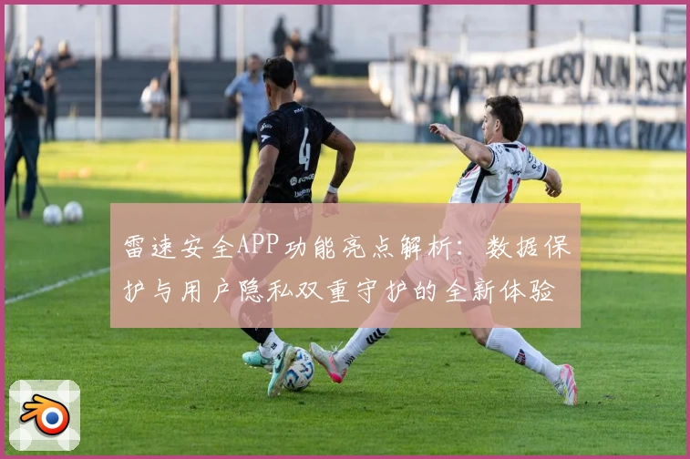 雷速安全APP功能亮点解析：数据保护与用户隐私双重守护的全新体验