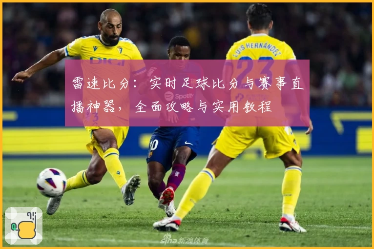 雷速比分：实时足球比分与赛事直播神器，全面攻略与实用教程