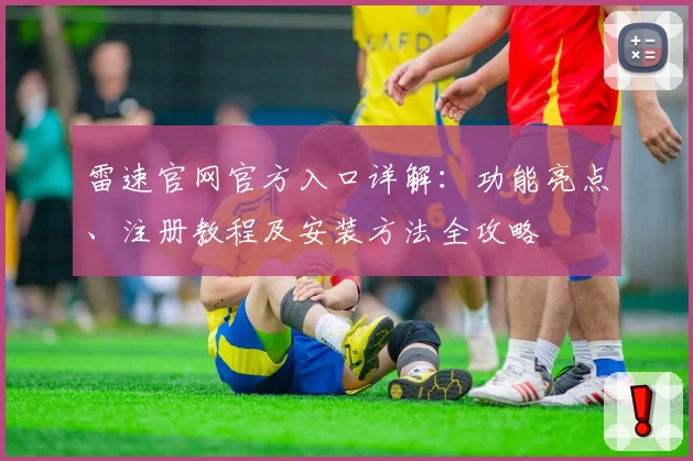 雷速官网官方入口详解：功能亮点、注册教程及安装方法全攻略