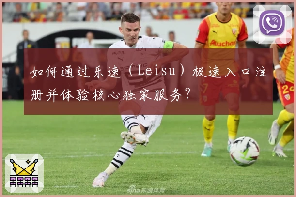 如何通过乐速（Leisu）极速入口注册并体验核心独家服务？