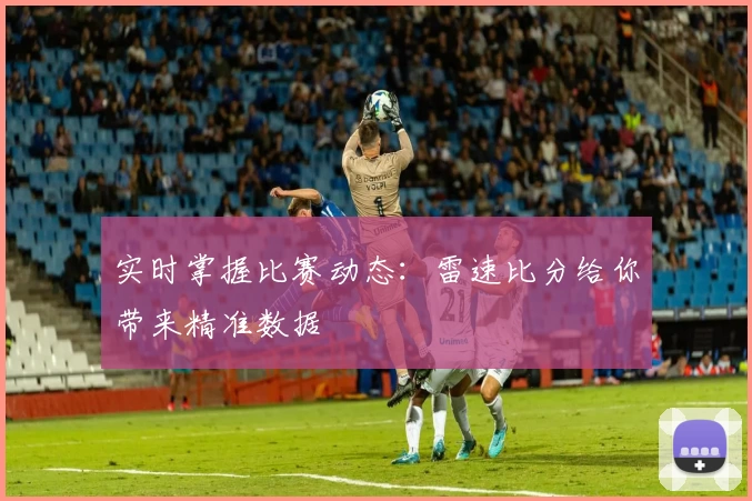 实时掌握比赛动态：雷速比分给你带来精准数据