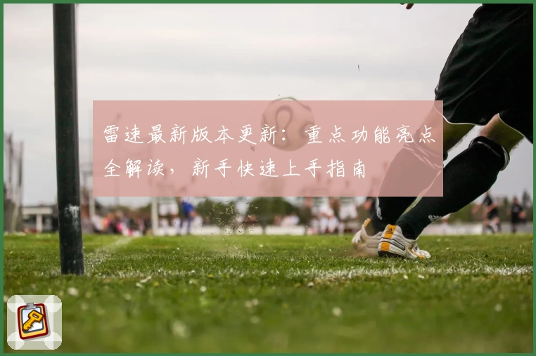 雷速最新版本更新：重点功能亮点全解读，新手快速上手指南