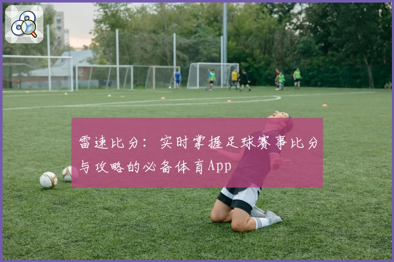 雷速比分：实时掌握足球赛事比分与攻略的必备体育App