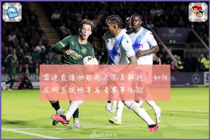 雷速直播功能亮点深度解析：如何在网页版畅享高清赛事体验