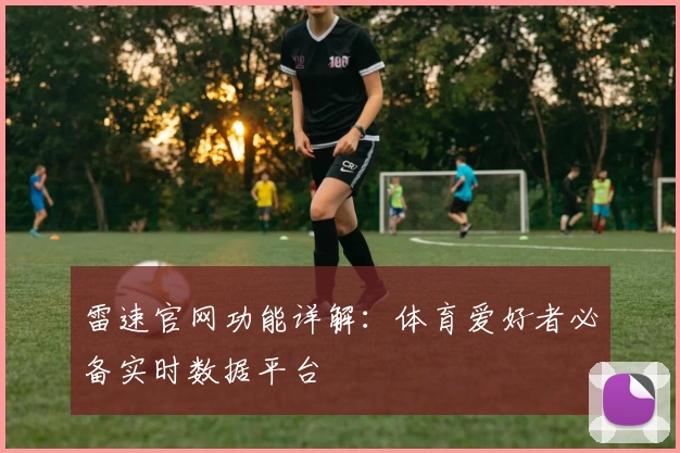 雷速官网功能详解：体育爱好者必备实时数据平台