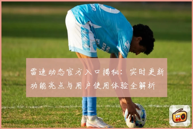 雷速动态官方入口揭秘：实时更新功能亮点与用户使用体验全解析