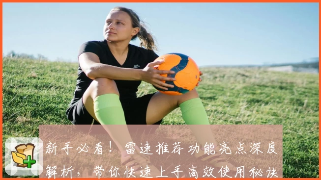 新手必看！雷速推荐功能亮点深度解析，带你快速上手高效使用秘诀