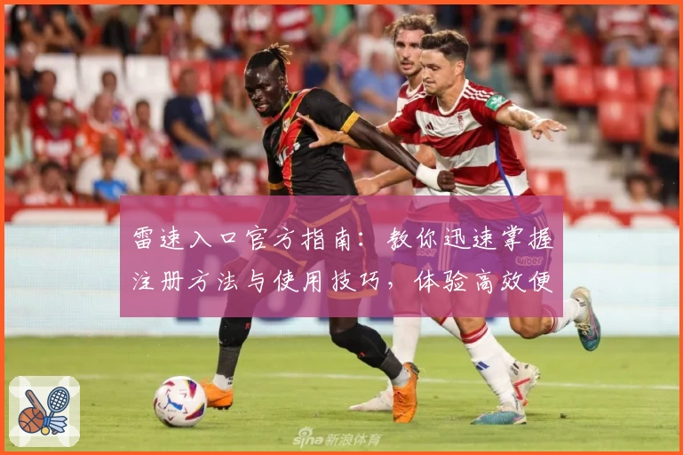 雷速入口官方指南：教你迅速掌握注册方法与使用技巧，体验高效便捷的新功能
