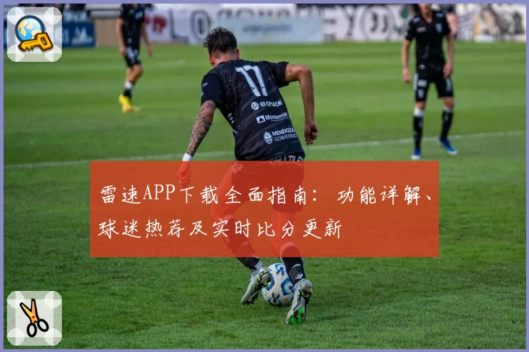 雷速APP下载全面指南：功能详解、球迷热荐及实时比分更新