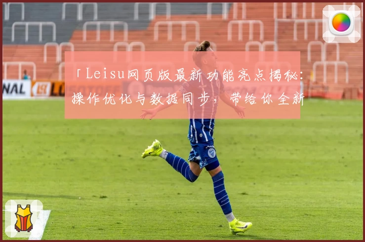 「Leisu网页版最新功能亮点揭秘：操作优化与数据同步，带给你全新使用体验」