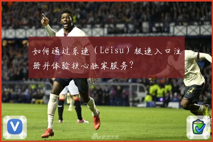 如何通过乐速（Leisu）极速入口注册并体验核心独家服务？