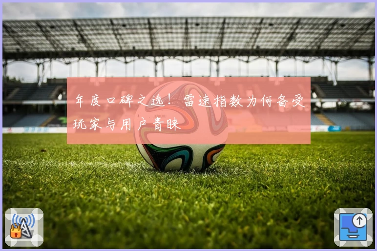 年度口碑之选！雷速指数为何备受玩家与用户青睐