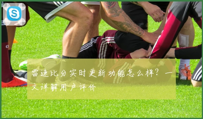 雷速比分实时更新功能怎么样?一文详解用户评价