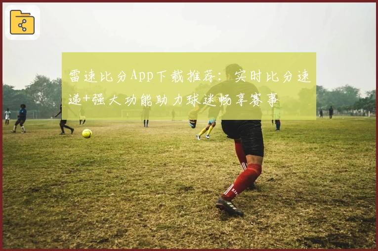 雷速比分App下载推荐：实时比分速递+强大功能助力球迷畅享赛事
