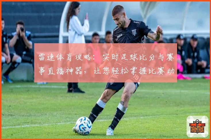 雷速体育攻略:实时足球比分与赛事直播神器,让您轻松掌握比赛动态