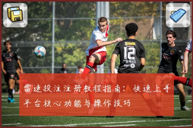 雷速投注注册教程指南：快速上手平台核心功能与操作技巧