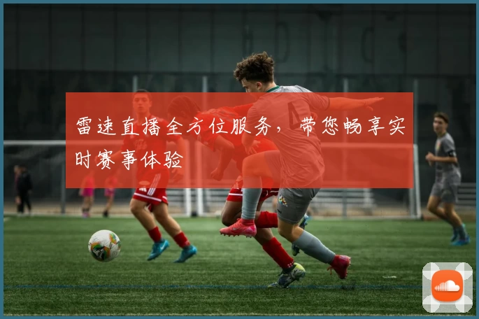 雷速直播全方位服务,带您畅享实时赛事体验