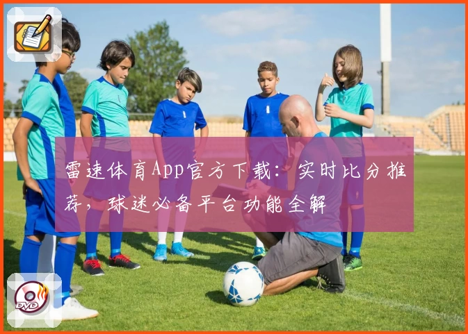 雷速体育App官方下载：实时比分推荐，球迷必备平台功能全解